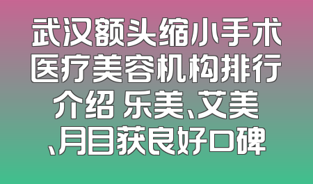 武汉额头缩小手术医疗美容机构排行介绍 乐美、艾美、月目获良好口碑