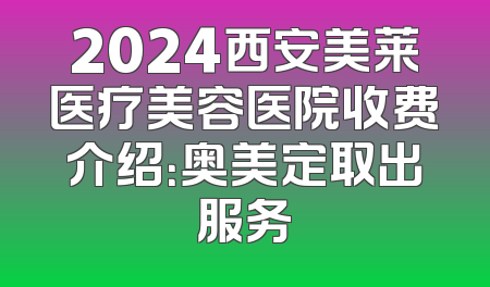 2024西安美莱医疗美容医院收费介绍：奥美定取出服务