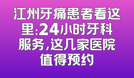 江州牙痛患者看这里：24小时牙科服务，这几家医院值得预约