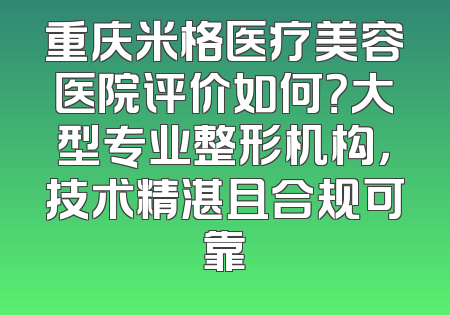 重庆米格医疗美容医院评价如何？大型专业整形机构，技术精湛且合规可靠