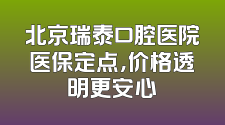 北京瑞泰口腔医院医保定点，价格透明更安心