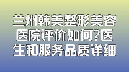 兰州韩美整形美容医院评价如何？医生和服务品质详细