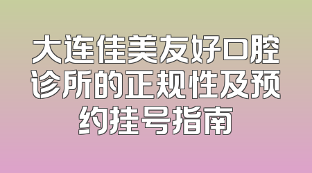 大连佳美友好口腔诊所的正规性及预约挂号指南