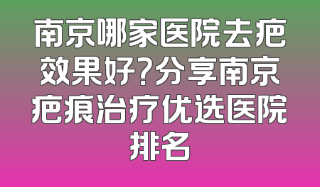 南京哪家医院去疤效果好？分享南京疤痕治疗优选医院排名