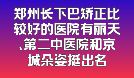 郑州长下巴矫正比较好的医院有丽天、第二中医院和京城朵姿挺出名
