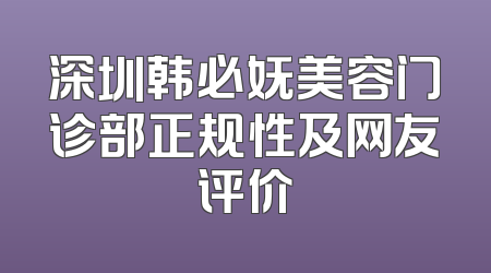 深圳韩必妩美容门诊部正规性及网友评价