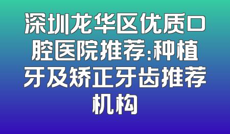 深圳龙华区优质口腔医院推荐：种植牙及矫正牙齿推荐机构