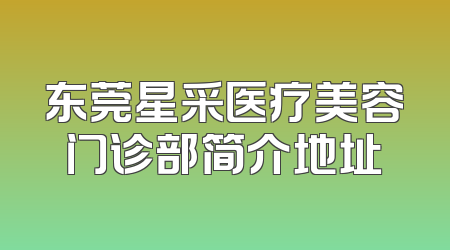 东莞星采医疗美容门诊部简介地址