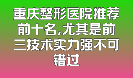重庆整形医院推荐前十名，尤其是前三技术实力强不可错过