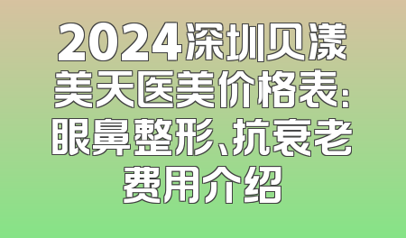 2024深圳贝漾美天医美价格表：眼鼻整形、抗衰老费用介绍