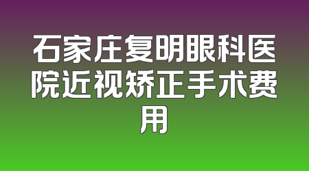 石家庄复明眼科医院近视矫正手术费用