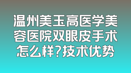 温州美玉高医学美容医院双眼皮手术怎么样？技术优势