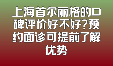 上海首尔丽格的口碑评价好不好？预约面诊可提前了解优势