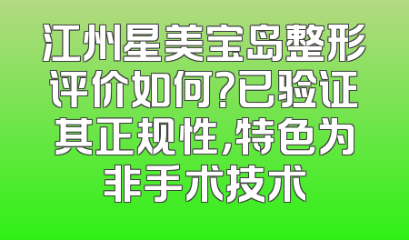 江州星美宝岛整形评价如何？已验证其正规性，特色为非手术技术