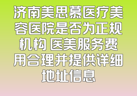 济南美思慕医疗美容医院是否为正规机构 医美服务费用合理并提供详细地址信息