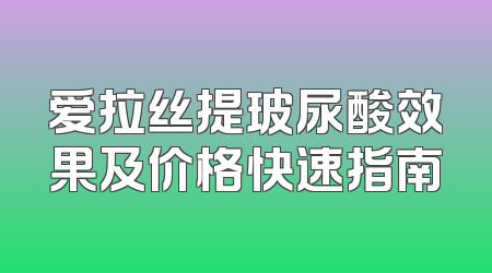 爱拉丝提玻尿酸效果及价格快速指南