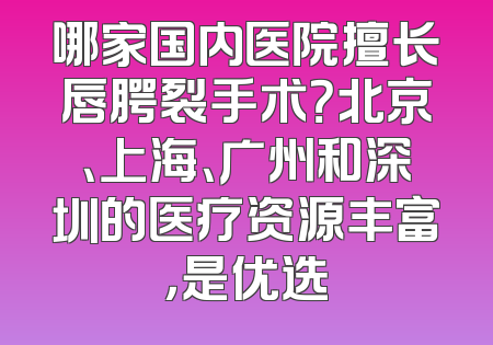 哪家国内医院擅长唇腭裂手术？北京、上海、广州和深圳的医疗资源丰富，是优选