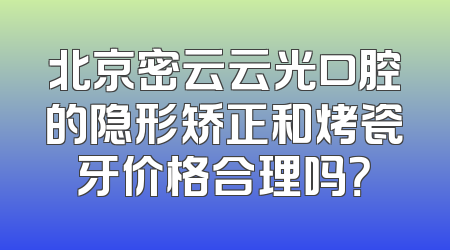 北京密云云光口腔的隐形矫正和烤瓷牙价格合理吗？