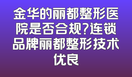 金华的丽都整形医院是否合规？连锁品牌丽都整形技术优良