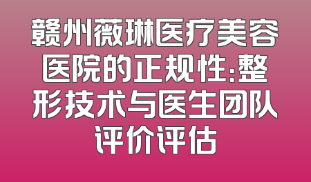 赣州薇琳医疗美容医院的正规性：整形技术与医生团队评价评估