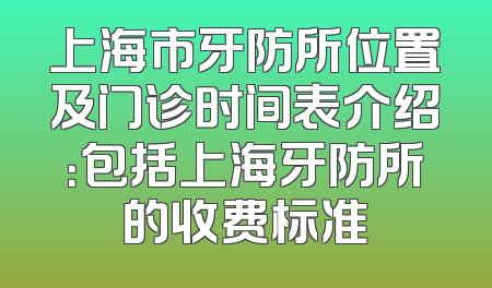 上海市牙防所位置及门诊时间表介绍：包括上海牙防所的收费标准