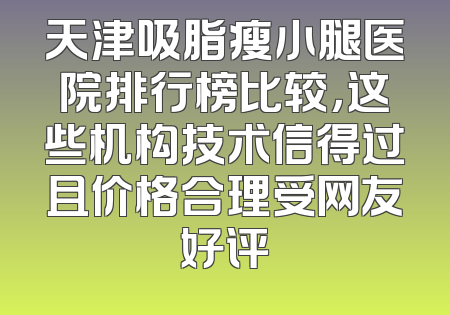 天津吸脂瘦小腿医院排行榜比较，这些机构技术信得过且价格合理受网友好评