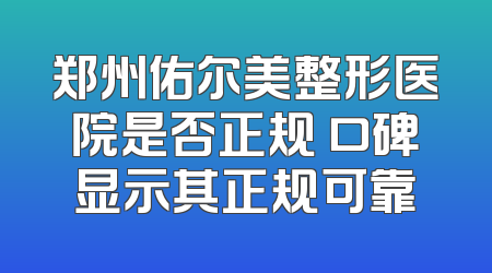 郑州佑尔美整形医院是否正规 口碑显示其正规可靠