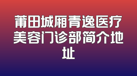 莆田城厢青逸医疗美容门诊部简介地址