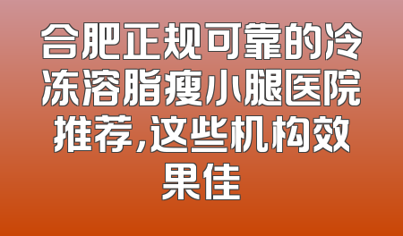 合肥正规可靠的冷冻溶脂瘦小腿医院推荐，这些机构效果佳