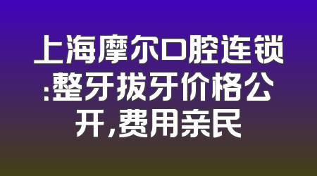 上海摩尔口腔连锁：整牙拔牙价格公开，费用亲民