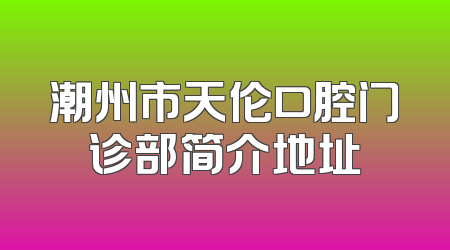 潮州市天伦口腔门诊部简介地址
