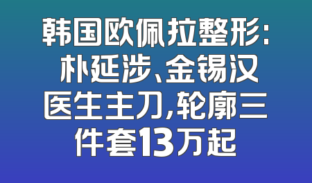 韩国欧佩拉整形: 朴延涉、金锡汉医生主刀，轮廓三件套13万起