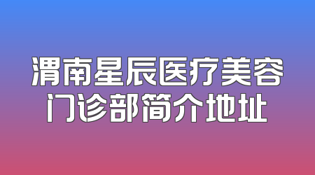 渭南星辰医疗美容门诊部简介地址
