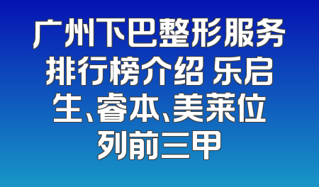 广州下巴整形服务排行榜介绍 乐启生、睿本、美莱位列前三甲