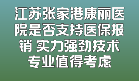 江苏张家港康丽医院是否支持医保报销 实力强劲技术专业值得考虑