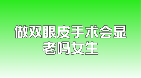 做双眼皮手术会显老吗女生