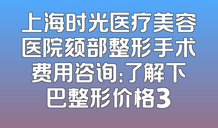 上海时光医疗美容医院颏部整形手术费用咨询：了解下巴整形价格3