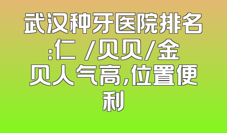 武汉种牙医院排名：仁晧/贝贝/金贝人气高，位置便利