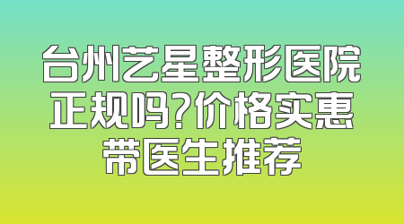 台州艺星整形医院正规吗？价格实惠带医生推荐