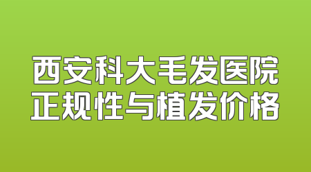 西安科大毛发医院正规性与植发价格