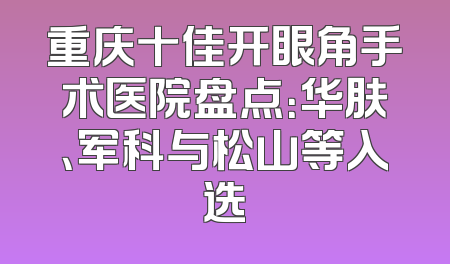 重庆十佳开眼角手术医院盘点：华肤、军科与松山等入选