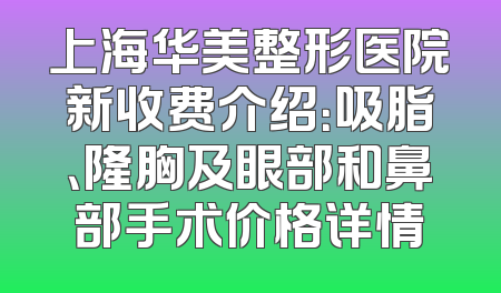 上海华美整形医院新收费介绍：吸脂、隆胸及眼部和鼻部手术价格详情