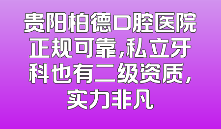 贵阳柏德口腔医院正规可靠，私立牙科也有二级资质，实力非凡