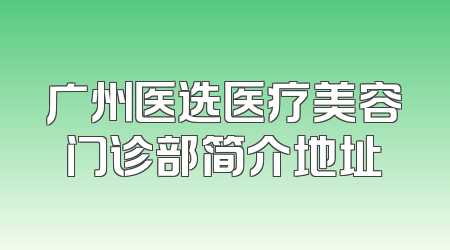 广州医选医疗美容门诊部简介地址