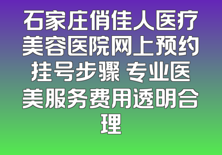 石家庄俏佳人医疗美容医院网上预约挂号步骤 专业医美服务费用透明合理