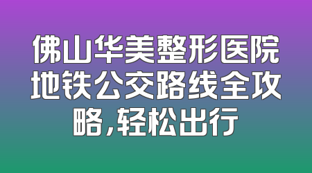 佛山华美整形医院地铁公交路线全攻略，轻松出行