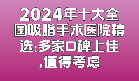 2024年十大全国吸脂手术医院精选：多家口碑上佳，值得考虑