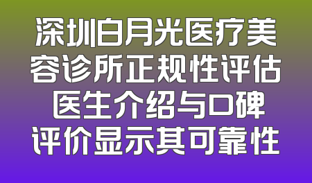 深圳白月光医疗美容诊所正规性评估 医生介绍与口碑评价显示其可靠性