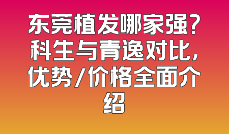 东莞植发哪家强？科生与青逸对比，优势/价格全面介绍