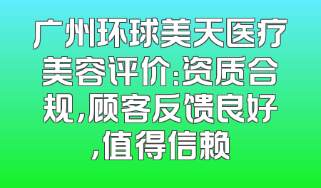 广州环球美天医疗美容评价：资质合规，顾客反馈良好，值得信赖